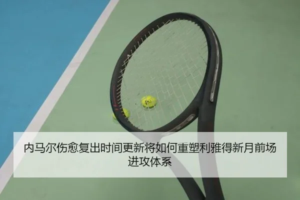 内马尔伤愈复出时间更新将如何重塑利雅得新月前场进攻体系