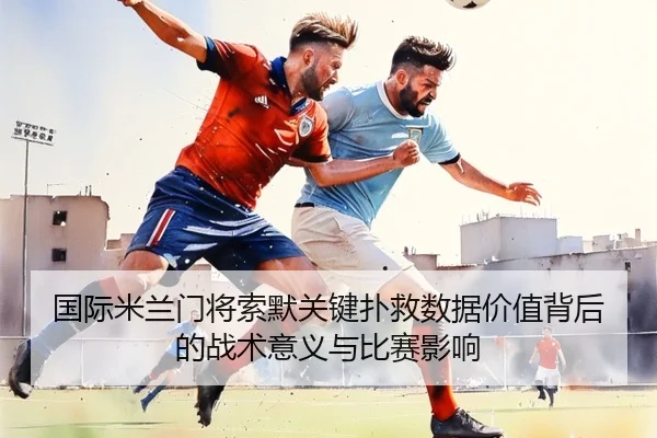 国际米兰门将索默关键扑救数据价值背后的战术意义与比赛影响