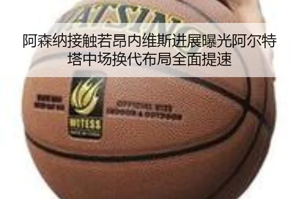 阿森纳接触若昂内维斯进展曝光阿尔特塔中场换代布局全面提速