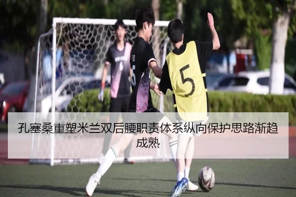 孔塞桑重塑米兰双后腰职责体系纵向保护思路渐趋成熟