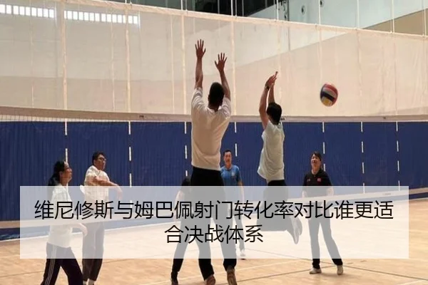 维尼修斯与姆巴佩射门转化率对比谁更适合决战体系