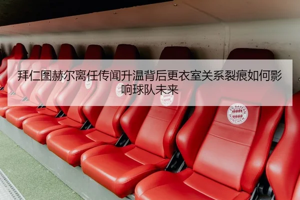 拜仁图赫尔离任传闻升温背后更衣室关系裂痕如何影响球队未来