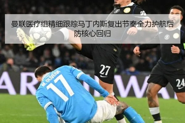 曼联医疗组精细跟踪马丁内斯复出节奏全力护航后防核心回归