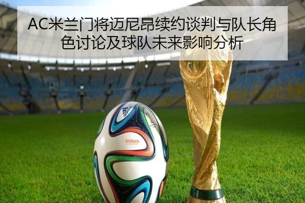 AC米兰门将迈尼昂续约谈判与队长角色讨论及球队未来影响分析