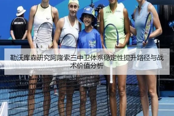 勒沃库森研究阿隆索三中卫体系稳定性提升路径与战术价值分析