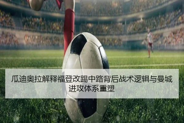 瓜迪奥拉解释福登改踢中路背后战术逻辑与曼城进攻体系重塑